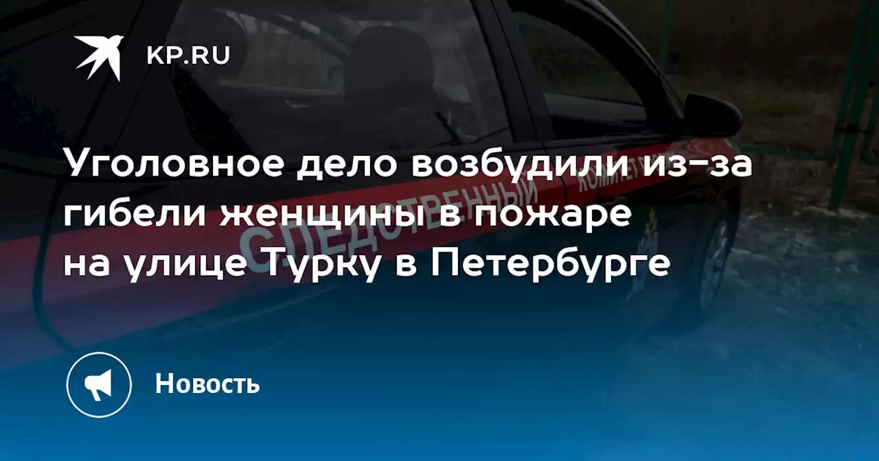 Уголовное дело возбудили из-за гибели женщины в пожаре на улице Турку в Петербурге