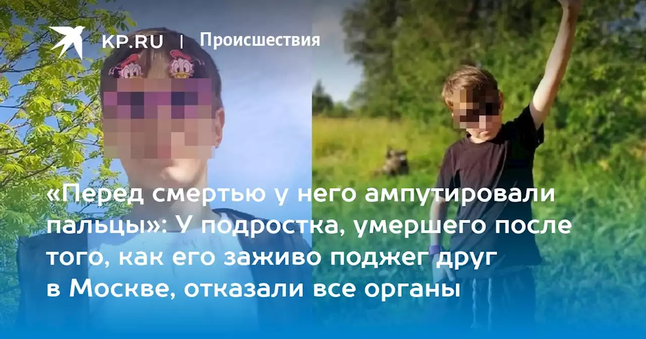 «Перед смертью у него ампутировали пальцы»: У подростка, умершего после того, как его заживо поджег друг в Москве, отказали все органы