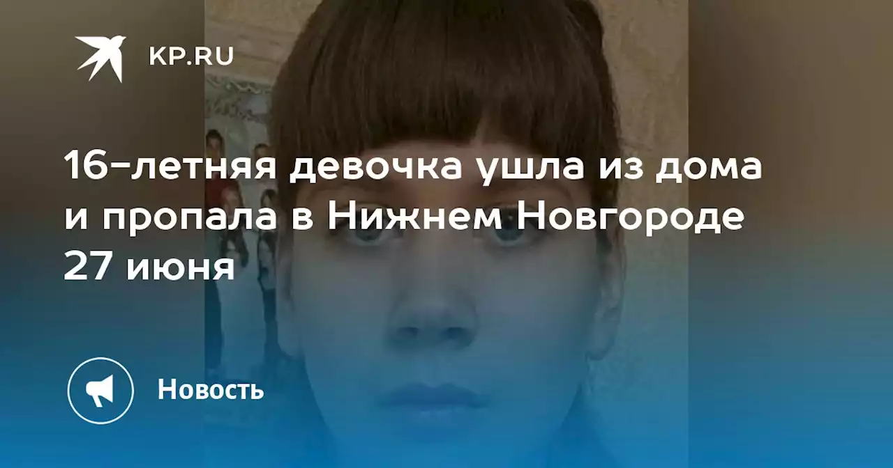 16-летняя девочка ушла из дома и пропала в Нижнем Новгороде 27 июня