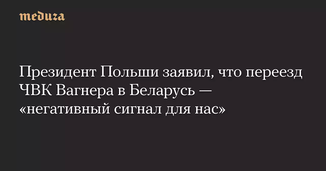 Президент Польши заявил, что переезд ЧВК Вагнера в Беларусь — «негативный сигнал для нас» — Meduza