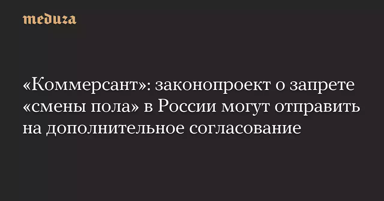 «Коммерсант»: законопроект о запрете «смены пола» в России могут отправить на дополнительное согласование — Meduza