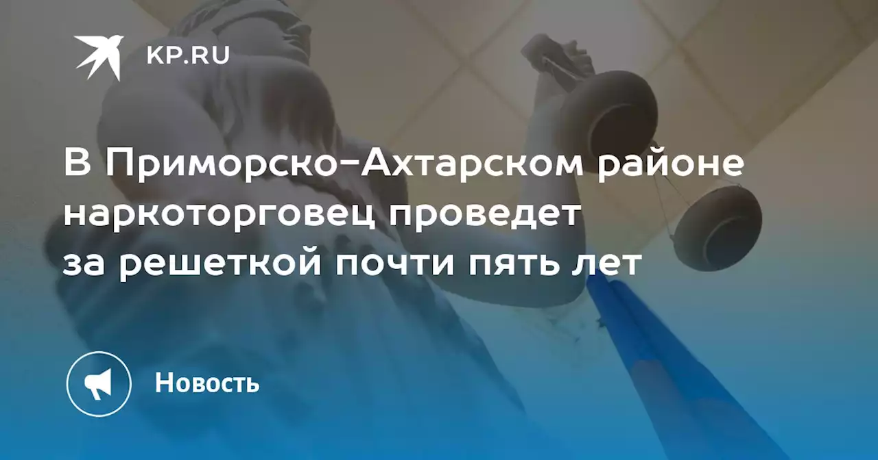 В Приморско-Ахтарском районе наркоторговец проведет за решеткой почти пять лет