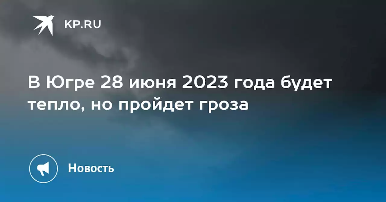 В Югре 28 июня 2023 года будет тепло, но пройдет гроза