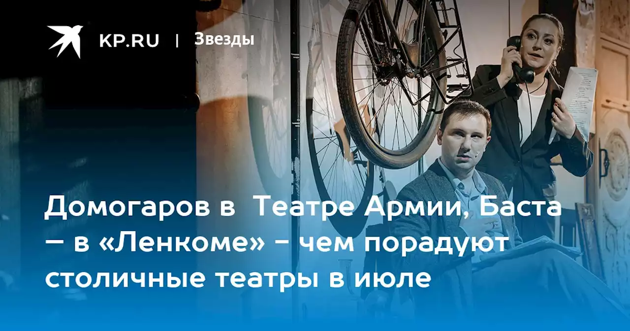 Домогаров в Театре Армии, Баста – в «Ленкоме» - чем порадуют столичные театры в июле