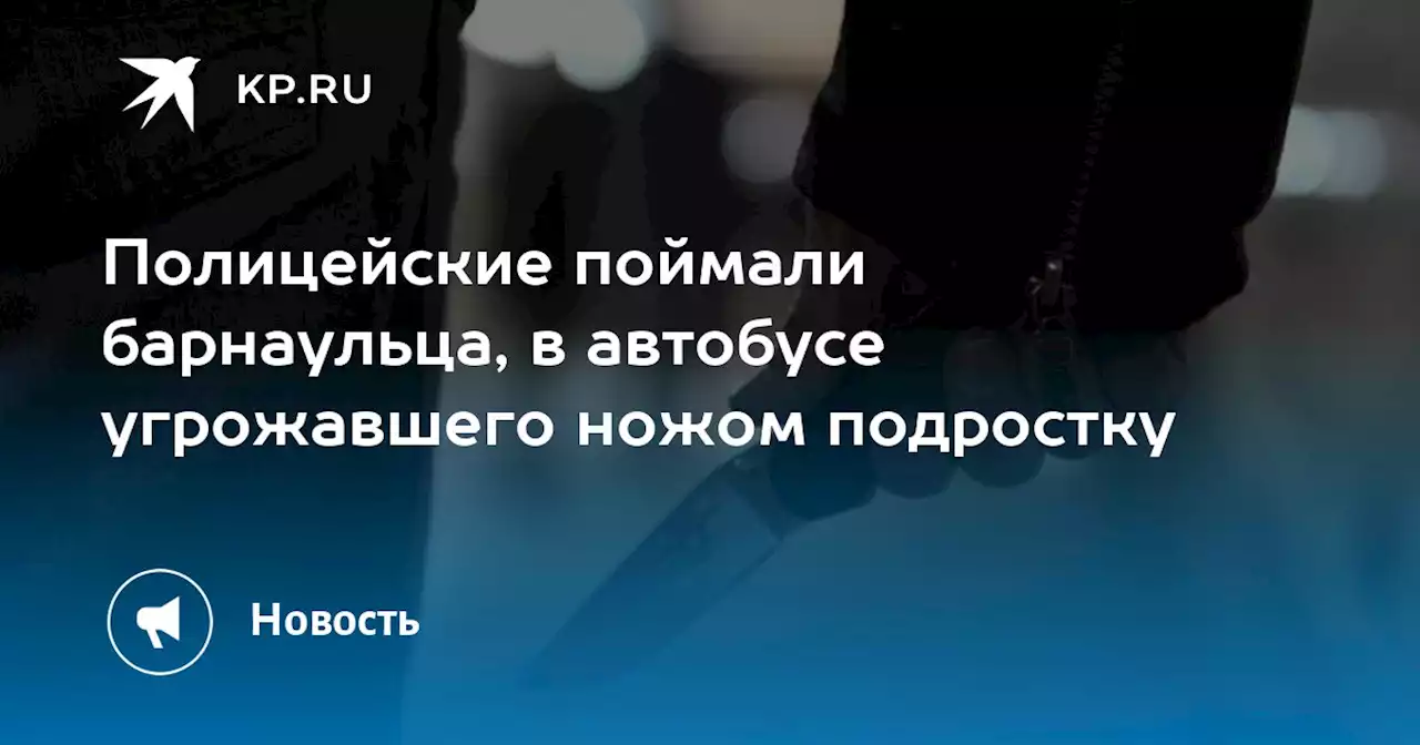 Полицейские поймали барнаульца, в автобусе угрожавшего ножом подростку