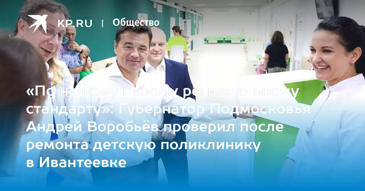 «По нашему новому региональному стандарту»: Губернатор Подмосковья Андрей Воробьёв проверил после ремонта детскую поликлинику в Ивантеевке