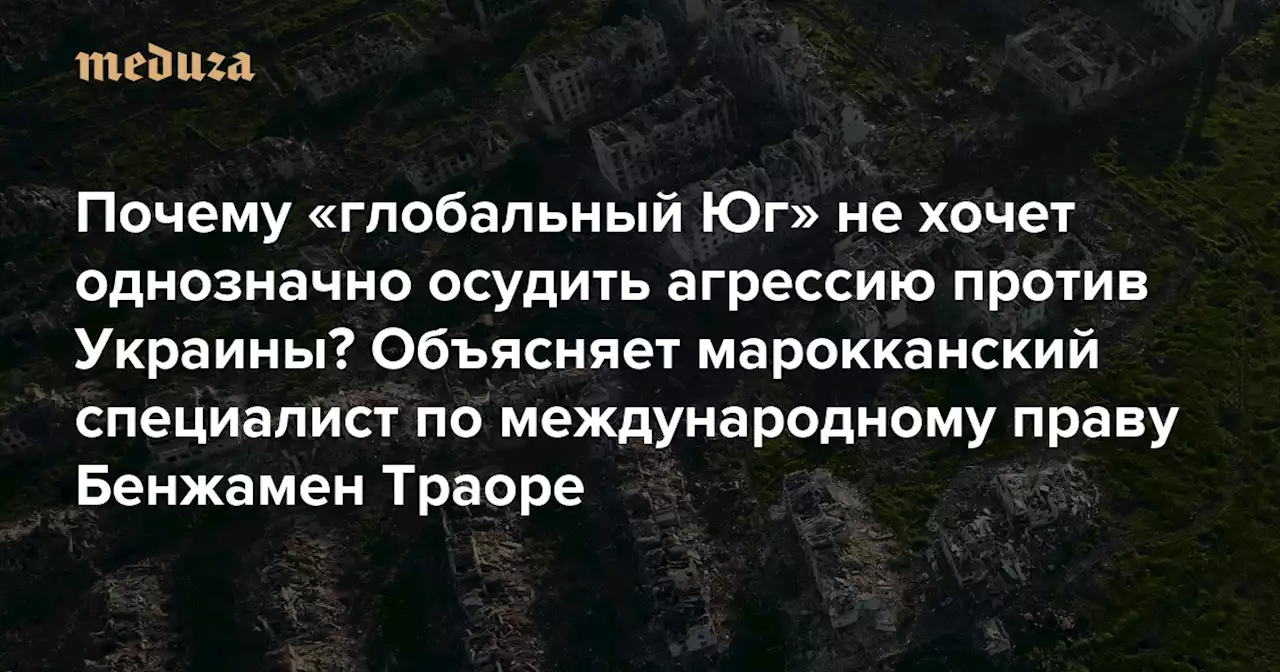 Почему «глобальный Юг» не хочет однозначно осудить агрессию против Украины? Объясняет марокканский специалист по международному праву Бенжамен Траоре (который сам однозначно ее осуждает) — Meduza