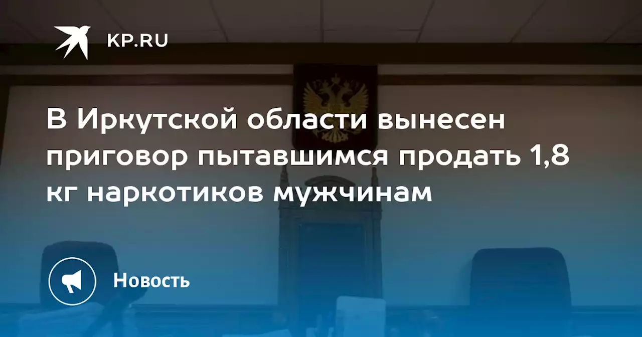 В Иркутской области вынесен приговор пытавшимся продать 1,8 кг наркотиков мужчинам