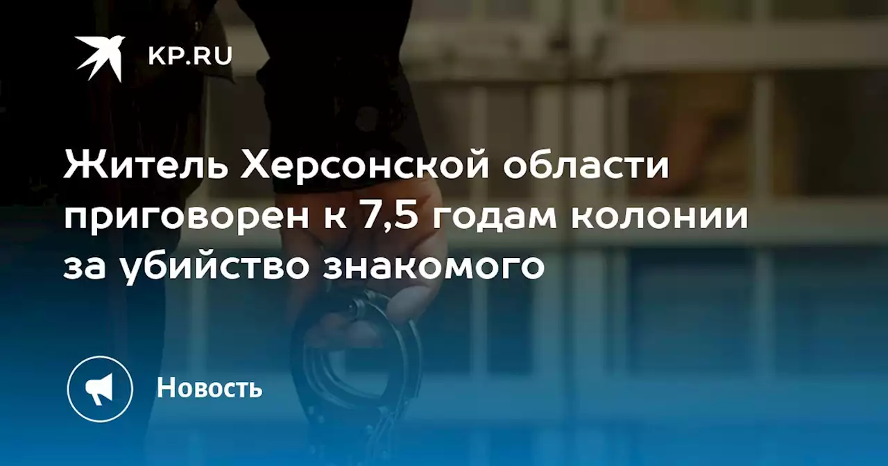 Житель Херсонской области приговорен к 7,5 годам колонии за убийство знакомого