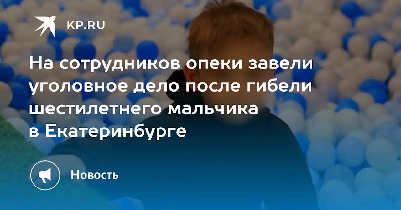 На сотрудников опеки завели уголовное дело после гибели шестилетнего мальчика в Екатеринбурге