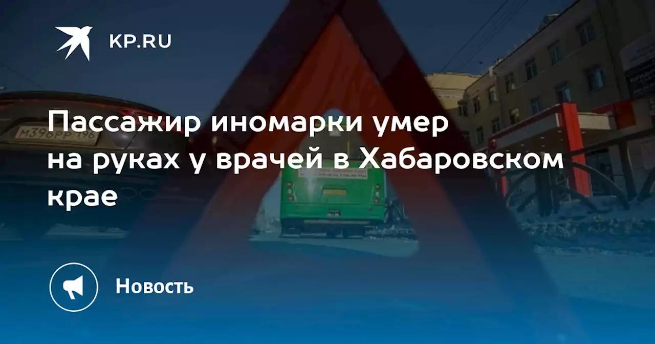 Пассажир иномарки умер на руках у врачей в Хабаровском крае