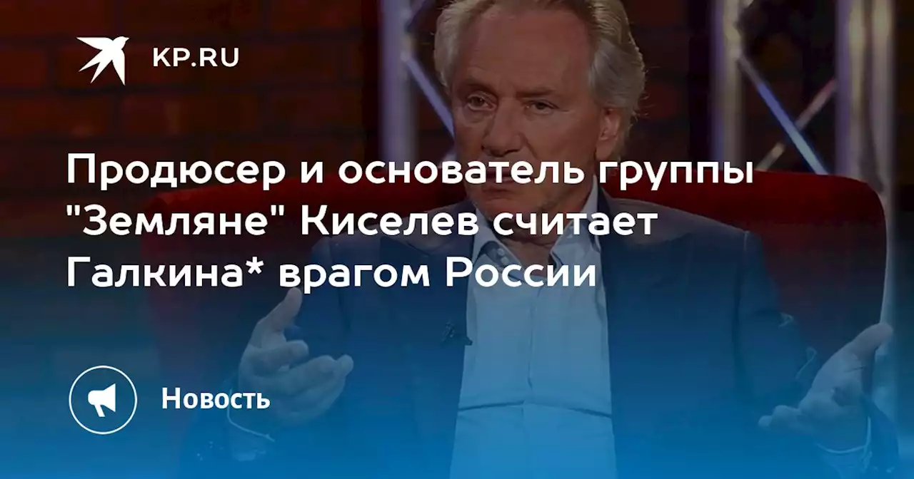 Продюсер и основатель группы 'Земляне' Киселев считает Галкина* врагом России