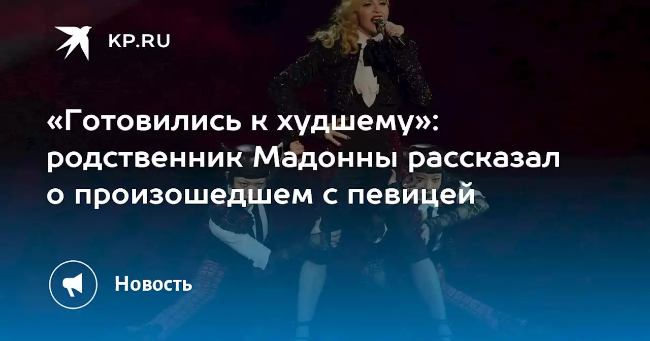 «Готовились к худшему»: родственник Мадонны рассказал о произошедшем с певицей