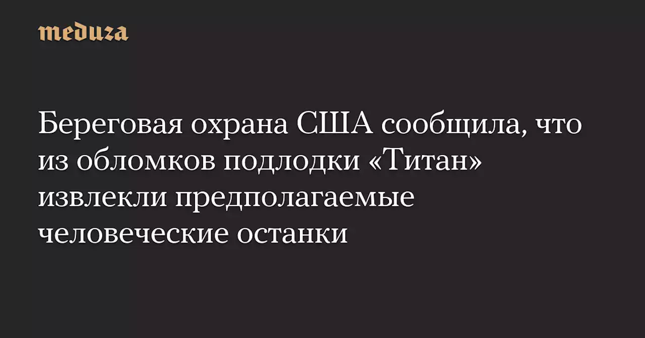 Береговая охрана США сообщила, что из обломков подлодки «Титан» извлекли предполагаемые человеческие останки — Meduza