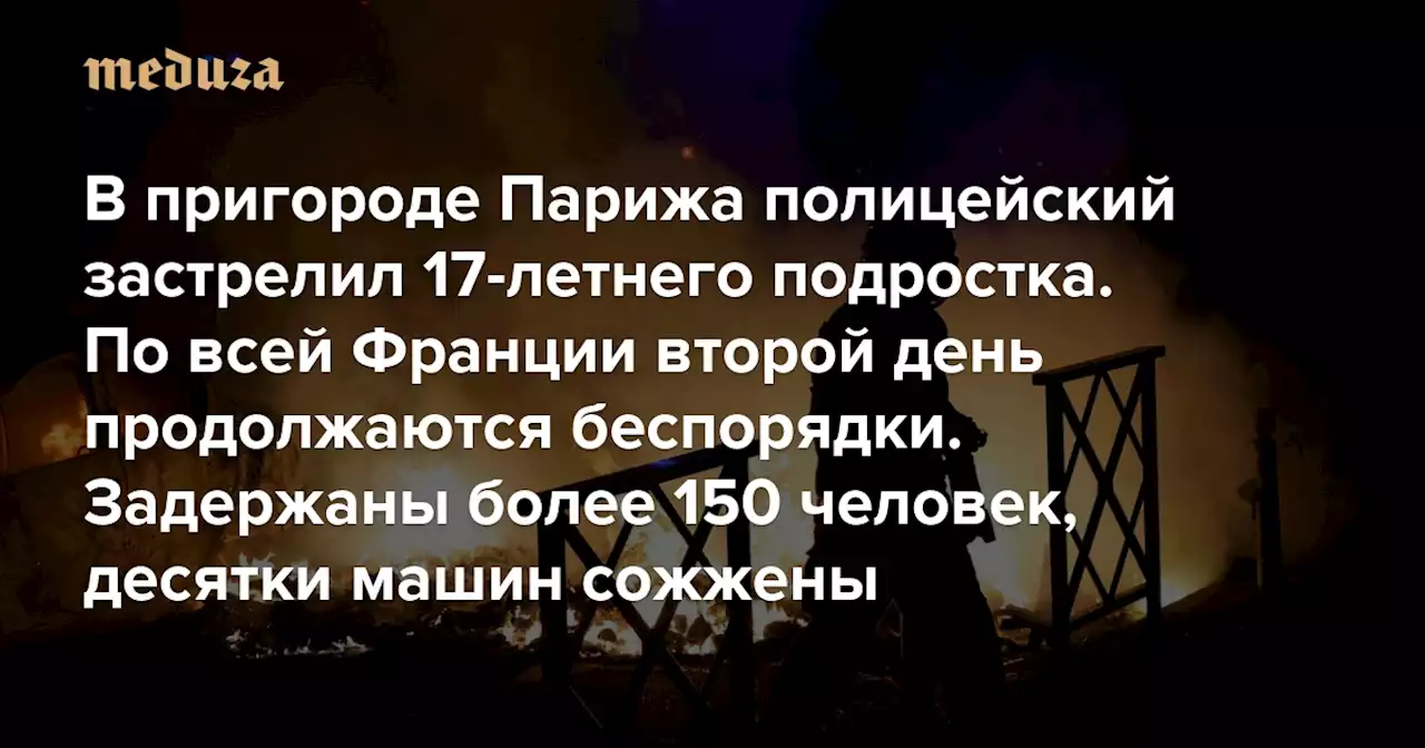 В пригороде Парижа полицейский застрелил 17-летнего подростка. По всей Франции второй день продолжаются беспорядки Задержаны более 150 человек, десятки машин сожжены — Meduza