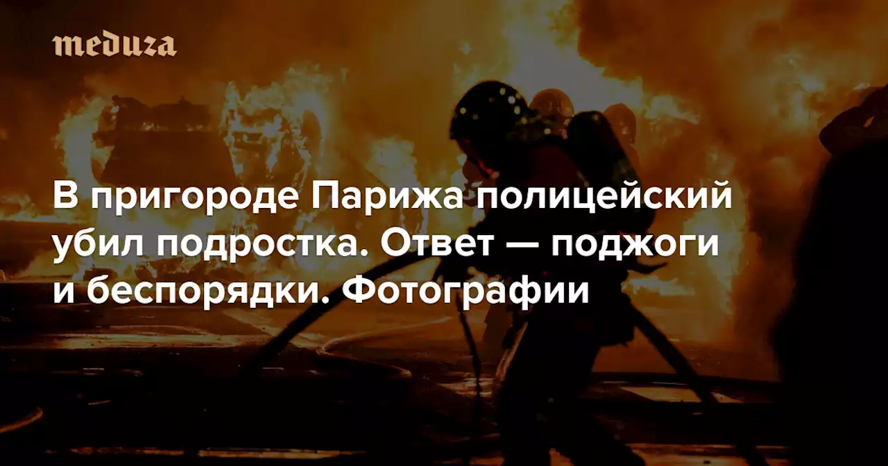 В пригороде Парижа полицейский убил подростка. Ответ — поджоги и беспорядки Фотографии — Meduza