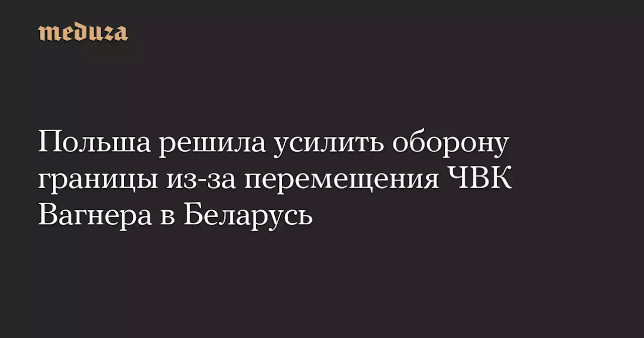 Польша решила усилить оборону границы из-за перемещения ЧВК Вагнера в Беларусь — Meduza