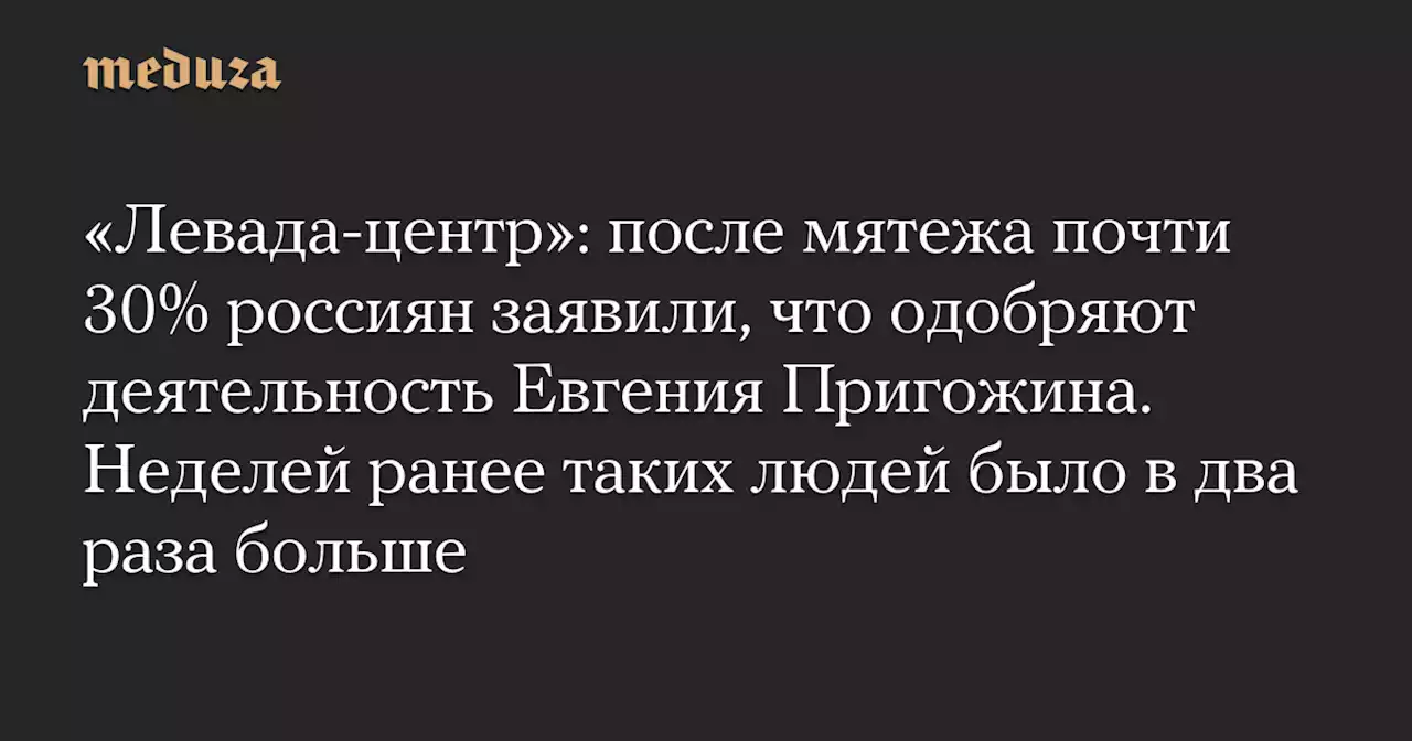 «Левада-центр»: после мятежа почти 30% россиян заявили, что одобряют деятельность Евгения Пригожина. Неделей ранее таких людей было в два раза больше — Meduza