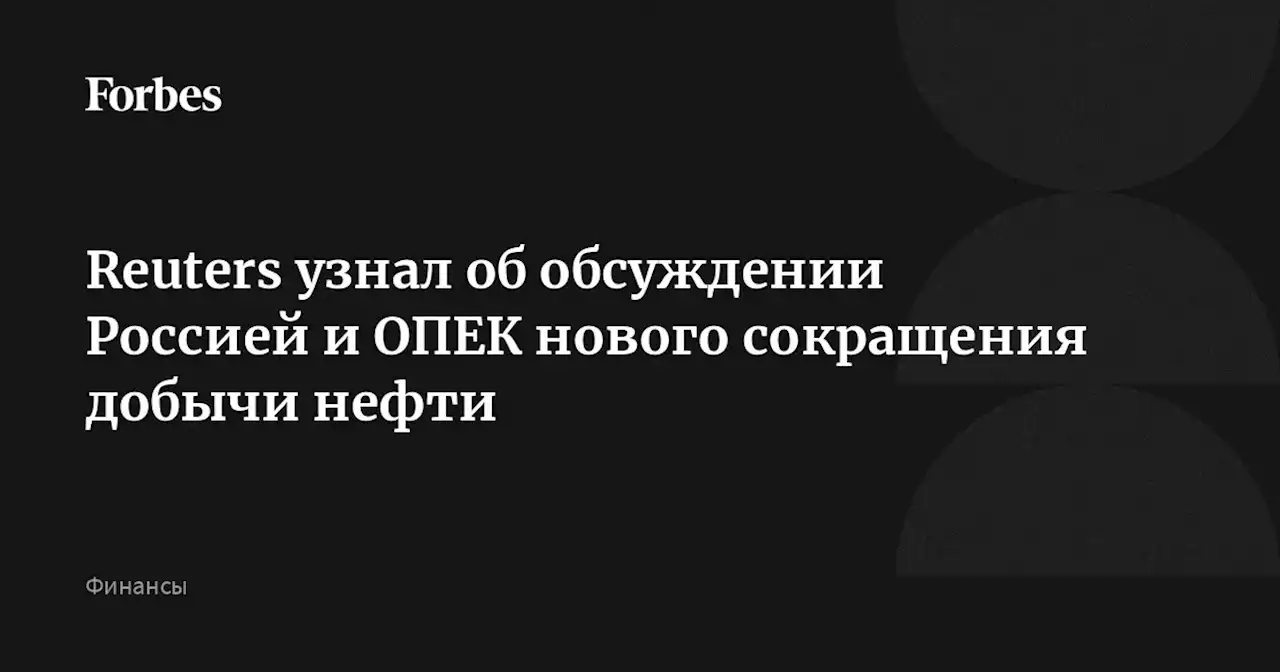 Reuters узнал об обсуждении Россией и ОПЕК нового сокращения добычи нефти