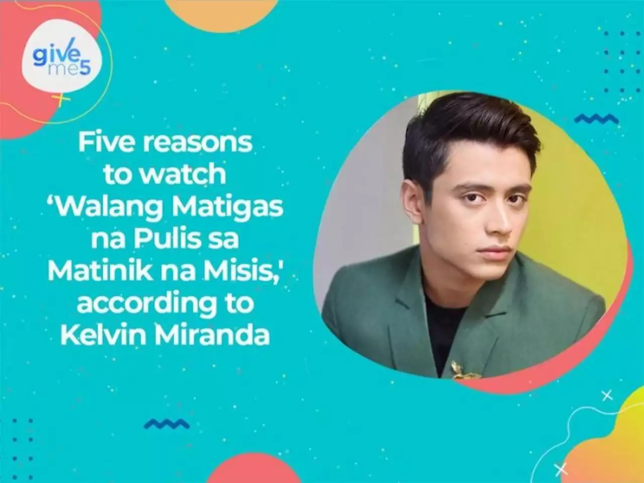 Give Me 5: Kelvin Miranda's reasons to watch 'Walang Matigas na Pulis sa Matinik na Misis