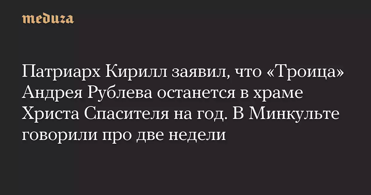 Патриарх Кирилл заявил, что «Троица» Андрея Рублева останется в храме Христа Спасителя на год. В Минкульте говорили про две недели — Meduza