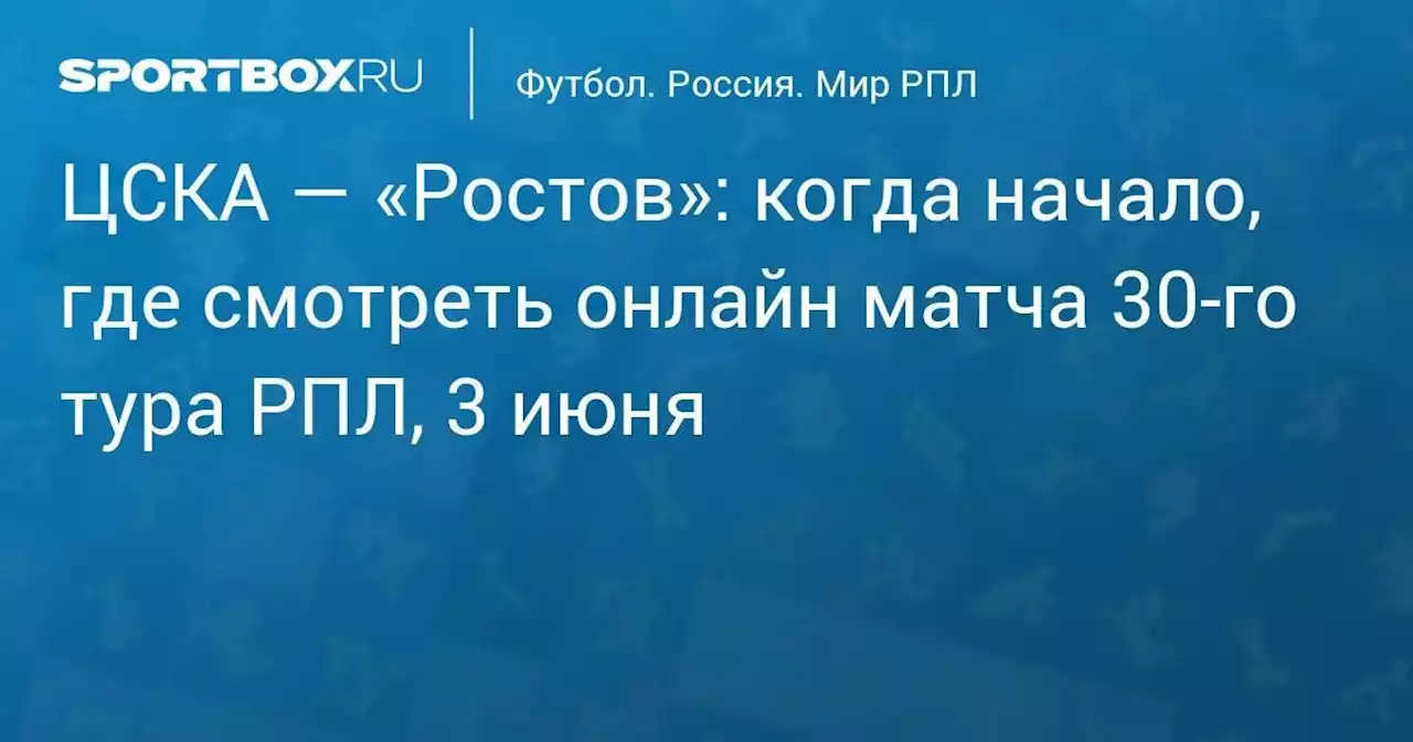 ЦСКА — «Ростов»: когда начало, где смотреть онлайн матча 30-го тура РПЛ, 3 июня