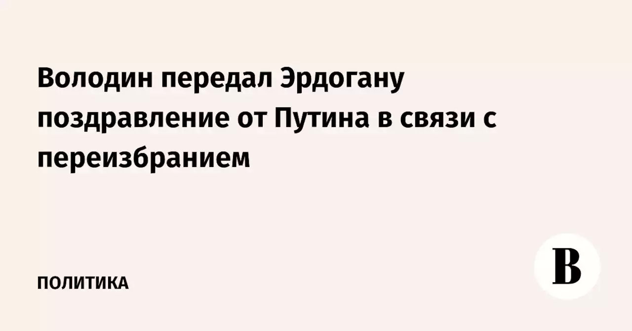 Володин передал Эрдогану поздравление от Путина в связи с переизбранием