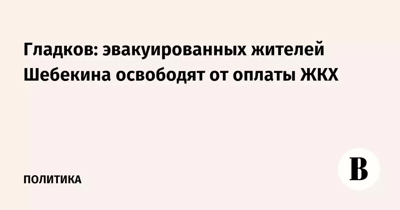 Гладков: эвакуированных жителей Шебекино освободят от оплаты ЖКХ