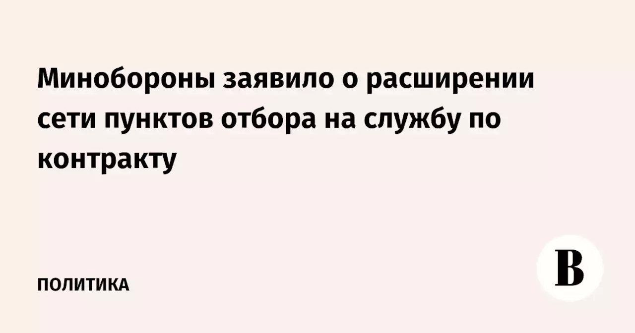 Минобороны заявило о расширении сети пунктов отбора на службу по контракту