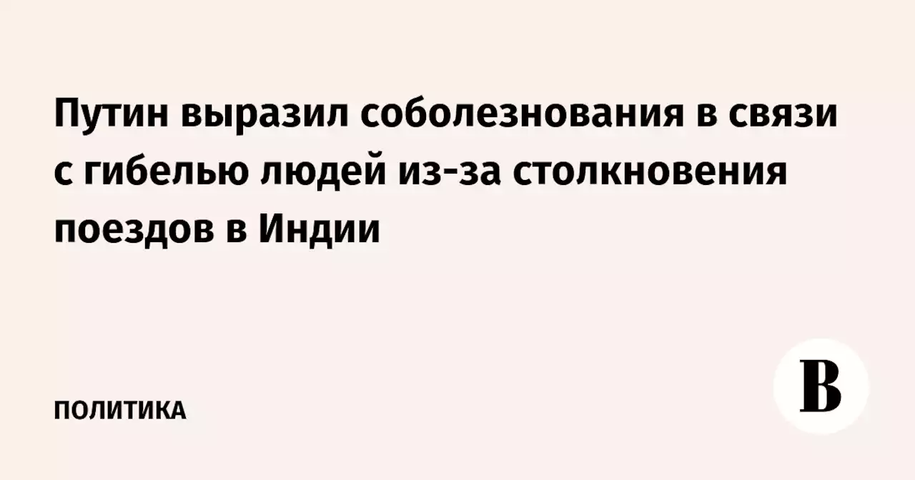 Путин выразил соболезнования в связи с гибелью людей из-за столкновения поездов в Индии