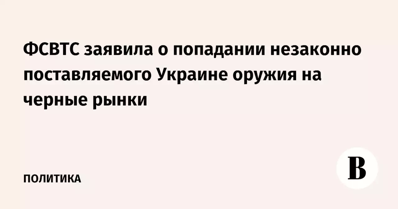 ФСВТС заявила о попадании незаконно поставляемого Украине оружия на черные рынки