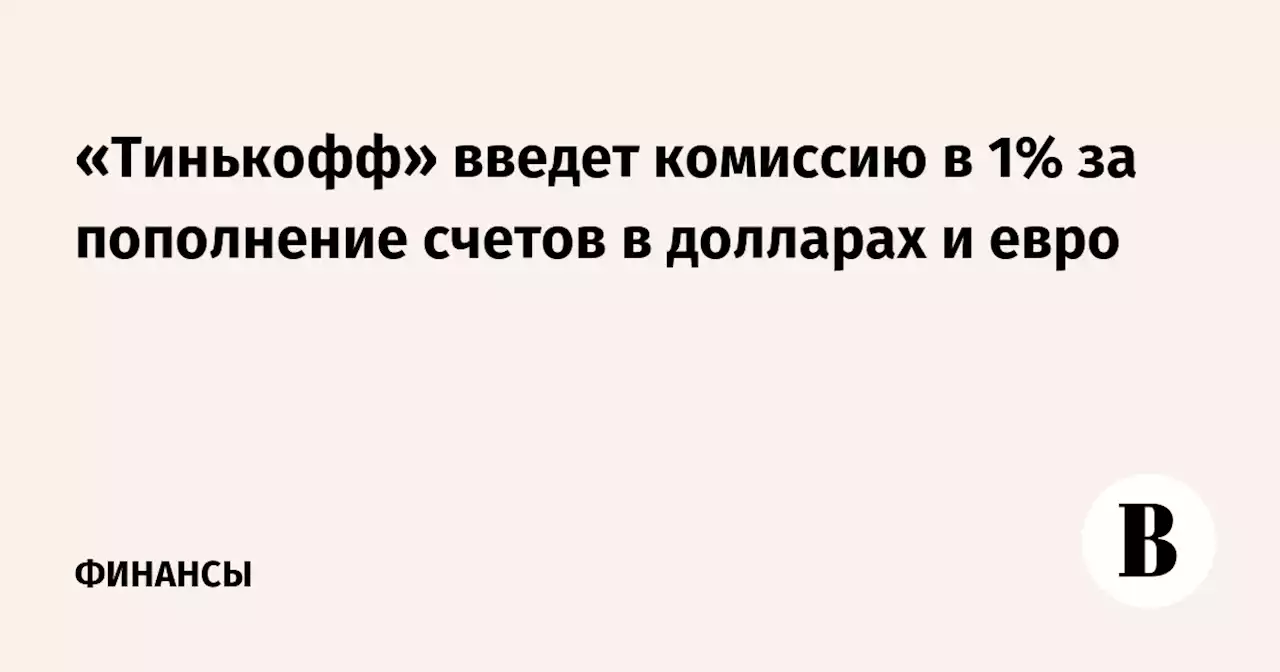 «Тинькофф» введет комиссию в 1% за пополнение счетов в долларах и евро