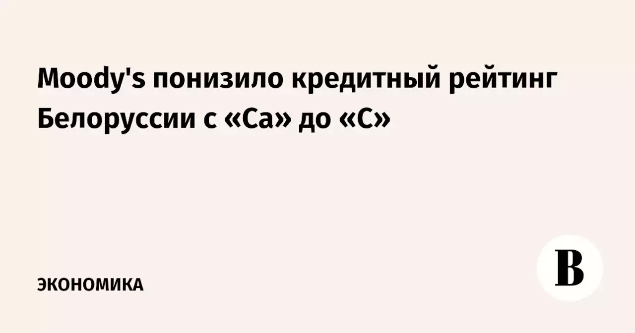 Moody's понизило кредитный рейтинг Белоруссии с «Са» до «С»