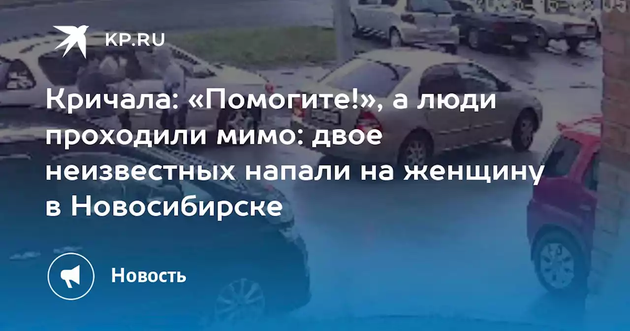 Кричала: «Помогите!», а люди проходили мимо: двое неизвестных напали на женщину в Новосибирске