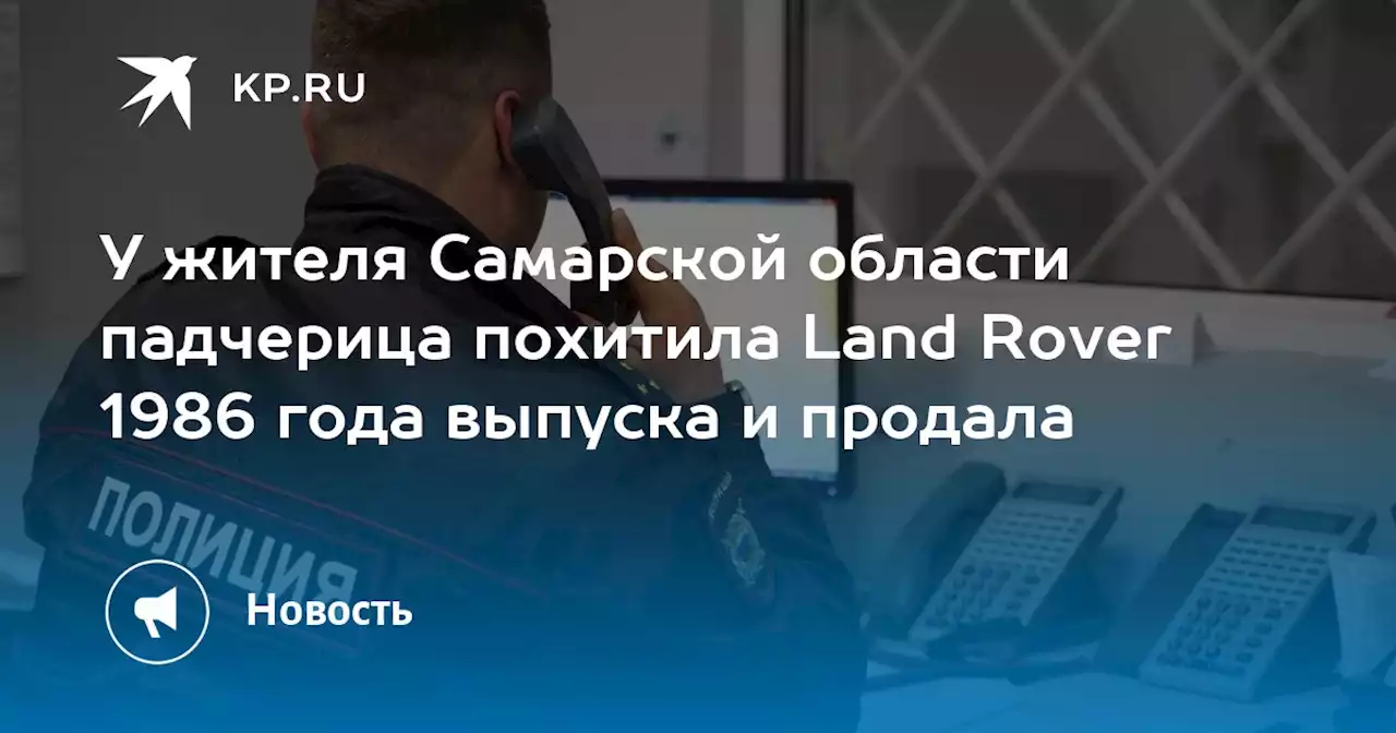 У жителя Самарской области падчерица похитила Land Rover 1986 года выпуска и продала