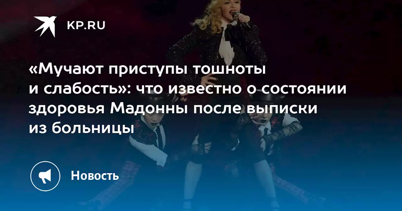 «Мучают приступы тошноты и слабость»: что известно о состоянии здоровья Мадонны после выписки из больницы