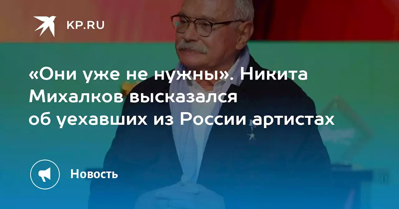 «Они уже не нужны». Никита Михалков высказался об уехавших из России артистах