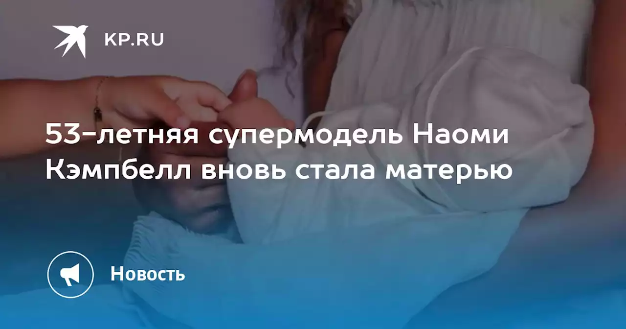 53-летняя супермодель Наоми Кэмпбелл вновь стала матерью