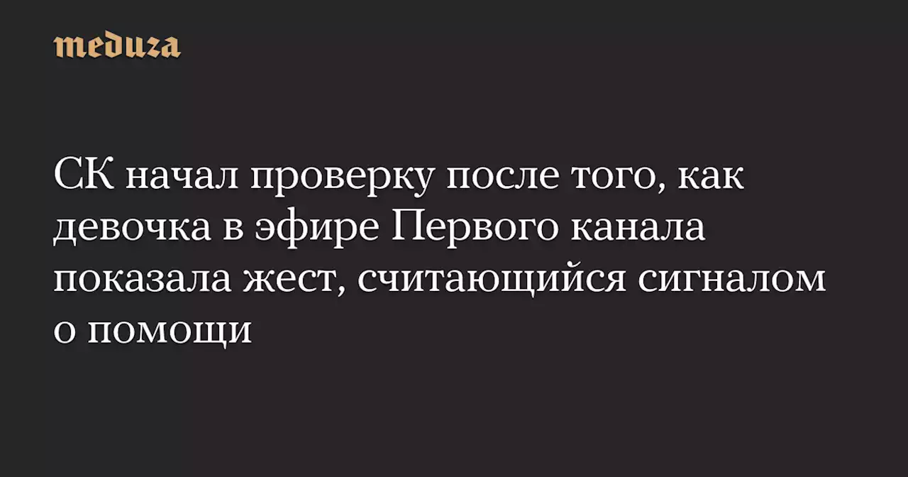 СК начал проверку после того, как девочка в эфире Первого канала показала жест, считающийся сигналом о помощи — Meduza