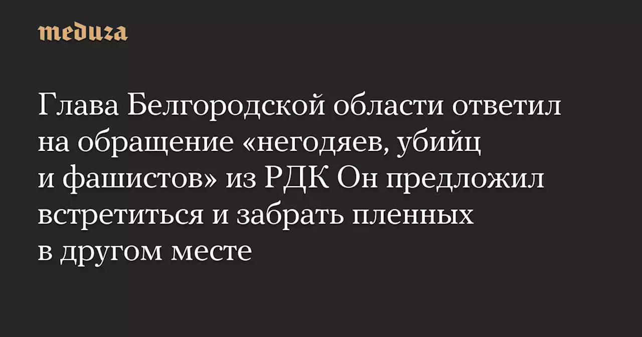 Глава Белгородской области ответил на обращение «негодяев, убийц и фашистов» из РДК Он предложил встретиться и забрать пленных в другом месте — Meduza