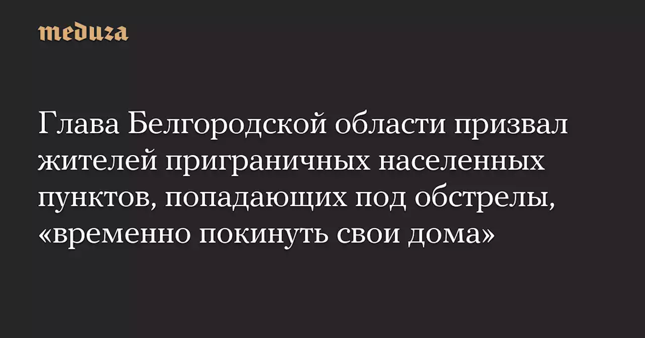 Глава Белгородской области призвал жителей приграничных населенных пунктов, попадающих под обстрелы, «временно покинуть свои дома» — Meduza