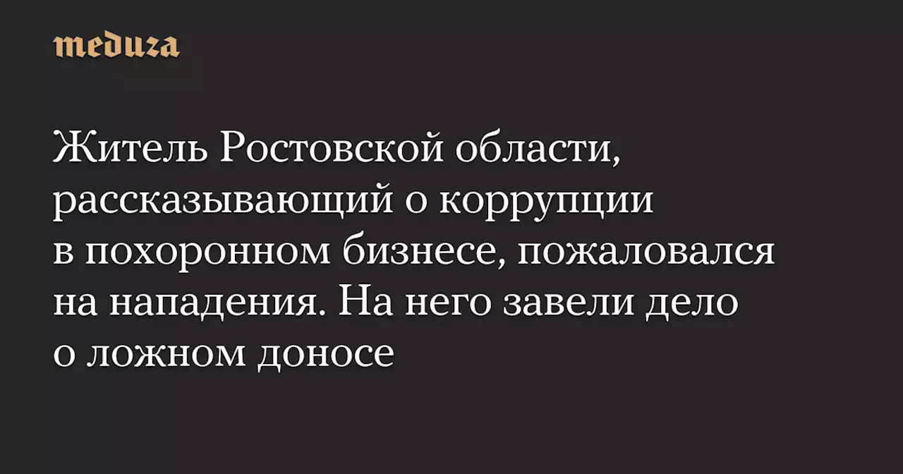 Житель Ростовской области, рассказывающий о коррупции в похоронном бизнесе, пожаловался на нападения. На него завели дело о ложном доносе — Meduza