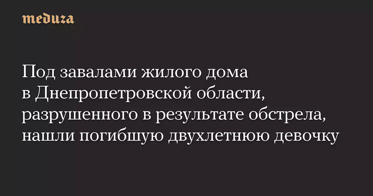 Под завалами жилого дома в Днепропетровской области, разрушенного в результате обстрела, нашли погибшую двухлетнюю девочку — Meduza