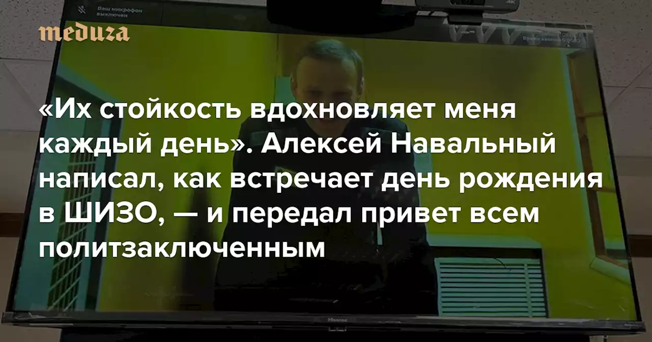 «Их стойкость вдохновляет меня каждый день» Алексей Навальный написал, как встречает день рождения в ШИЗО, — и передал привет всем политзаключенным — Meduza