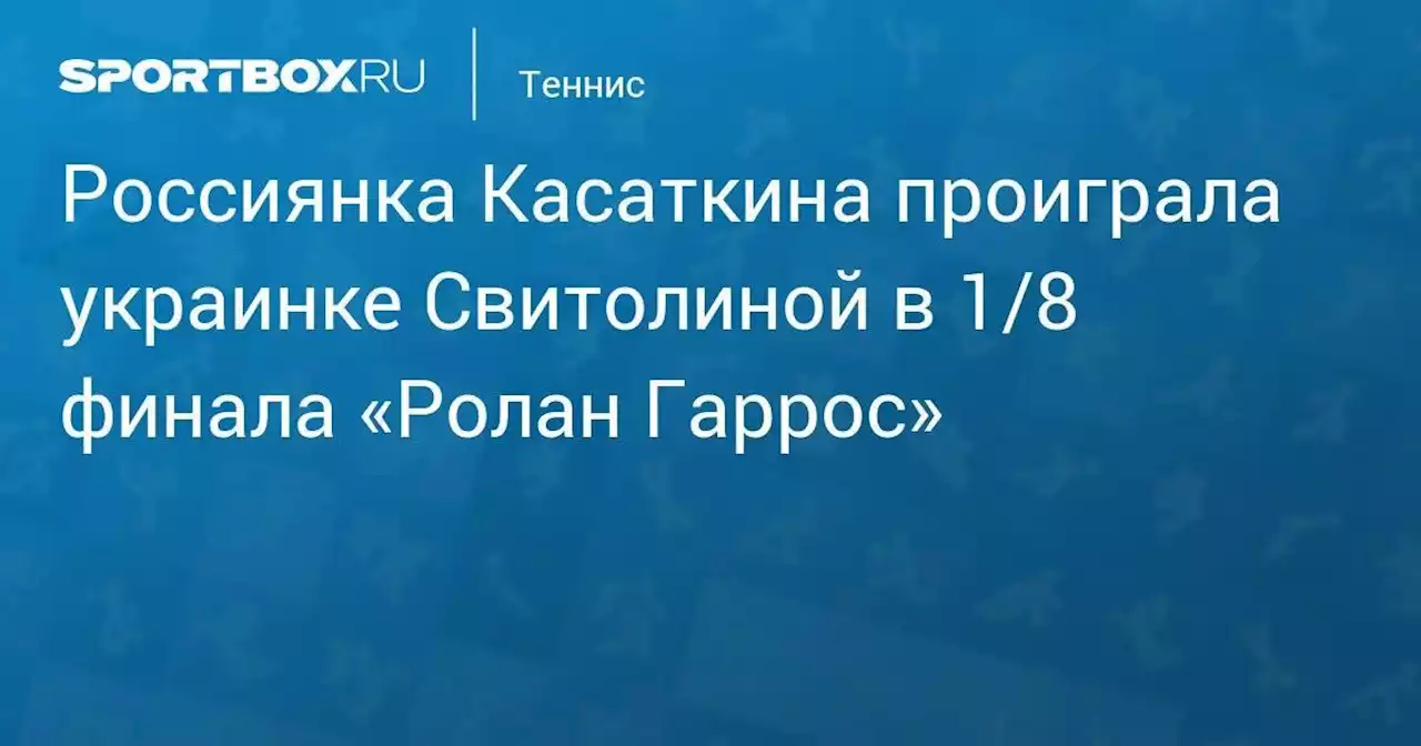 Россиянка Касаткина проиграла украинке Свитолиной в 1/8 финала «Ролан Гаррос»