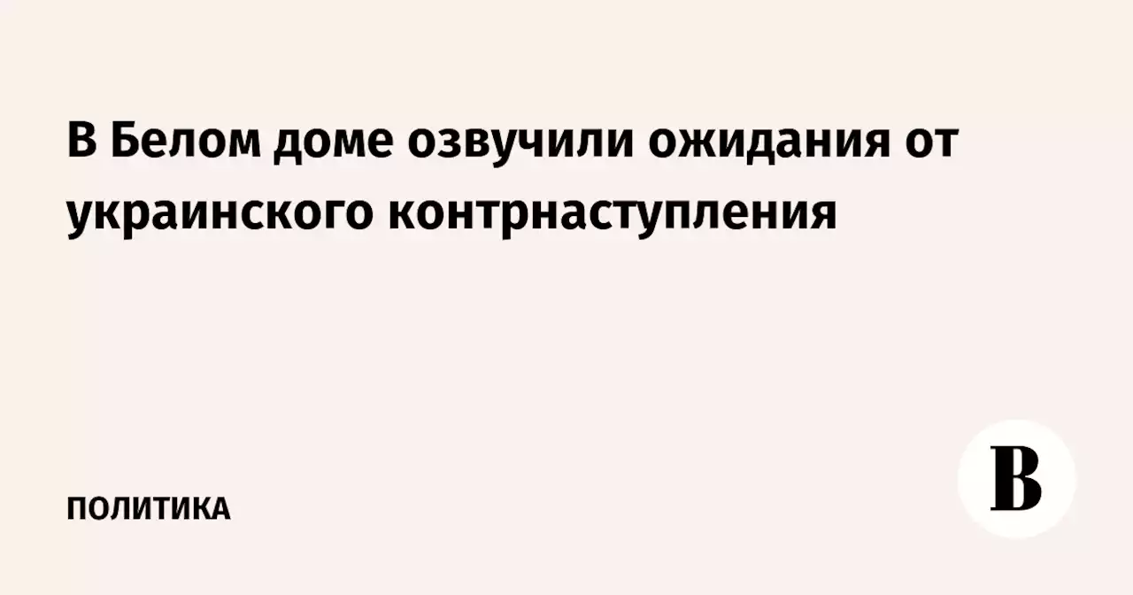 В Белом доме озвучили ожидания от украинского контрнаступления