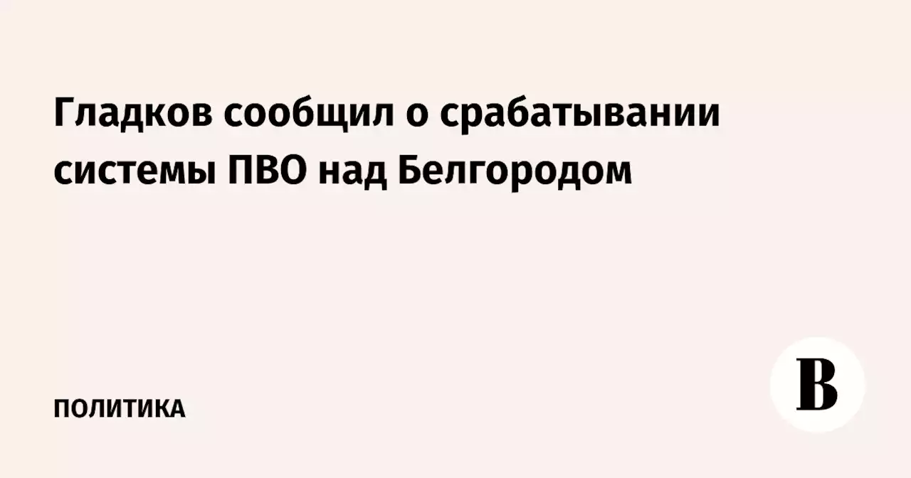 Гладков сообщил о срабатывании системы ПВО над Белгородом