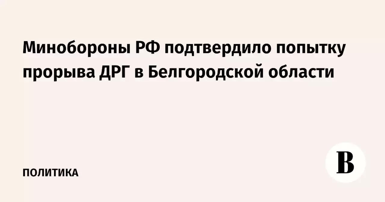 Минобороны РФ подтвердило попытку прорыва ДРГ в Белгородской области