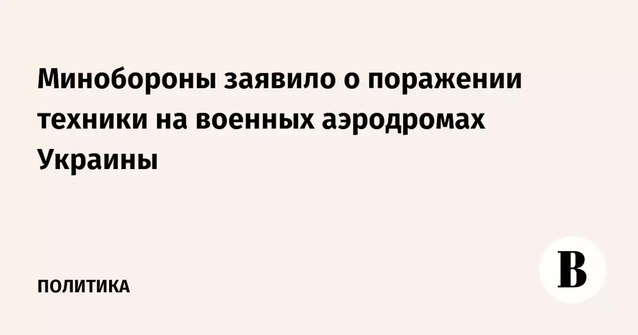 Минобороны заявило о поражении техники на военных аэродромах Украины