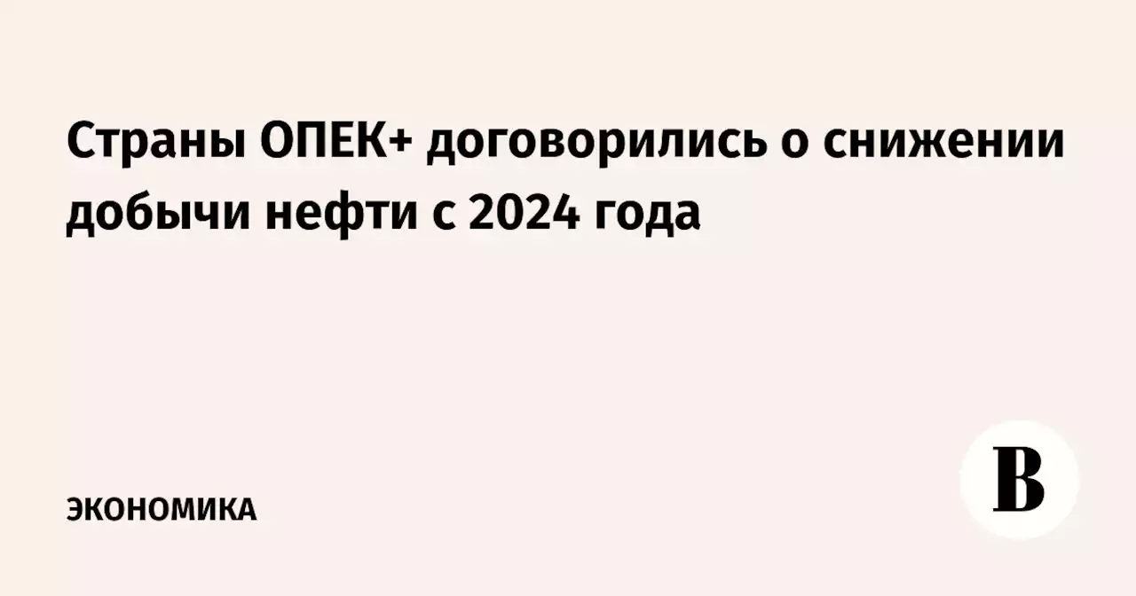 Страны ОПЕК+ договорились о снижении добычи нефти с 2024 года